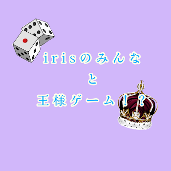 irisのみんなと王様ゲーム！？