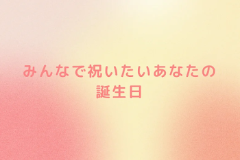 みんなで祝いたいあなたの誕生日