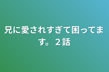 兄に愛されすぎて困ってます。２話