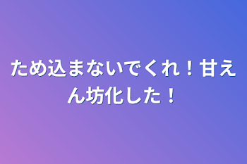 ため込まないでくれ！甘えん坊化した！