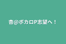 杏@ボカロP志望へ！