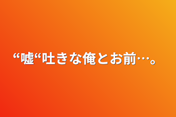 “嘘“吐きな俺とお前…。