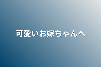 可愛いお嫁ちゃんへ