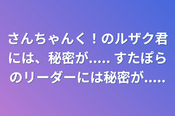 さんちゃんく！のルザク君には、秘密が.....   すたぽらのリーダーには秘密が.....