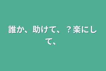 「誰か、助けて、？楽にして、」のメインビジュアル