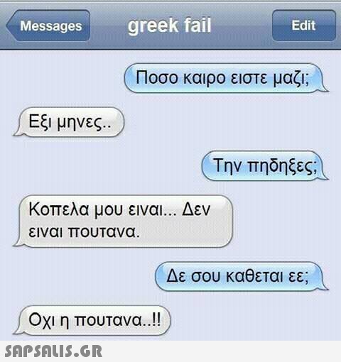 Messages greek fail Edit Ποσο καιρο ειστε μαζι; Εξι μηνες. Την πηδηξες; κοπελα μου ειναι ειναι πουτανα Δεν Δε σου καθεται εε; ΟΧΙ η πουτανα..!! )