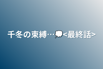 千冬の束縛…💭<最終話>