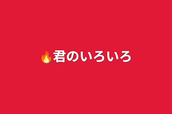 🔥君のいろいろ