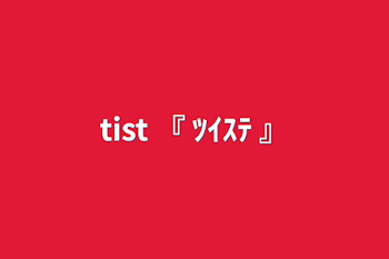 tist 『 ﾂｲｽﾃ 』