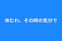 休むわ、その時の気分で