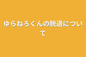 ゆらねろくんの脱退について