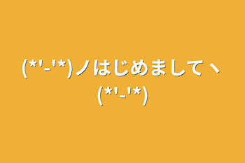 (*'-'*)ノはじめましてヽ(*'-'*)