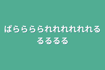 ぱらららられれれれれれるるるるる