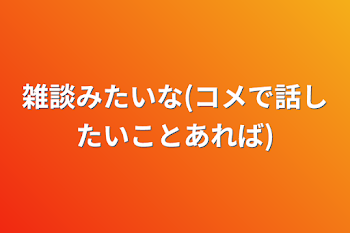 雑談みたいな(コメで話したいことあれば)