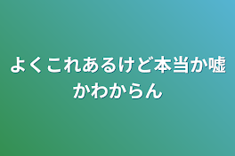 よくこれあるけど本当か嘘かわからん