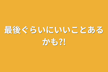 最後ぐらいにいいことあるかも?!