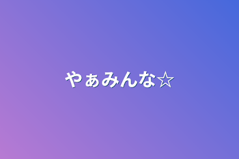 やぁみんな☆