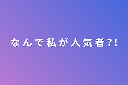 な ん で 私 が 人 気 者 ? !