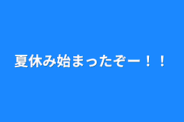 夏休み始まったぞー！！