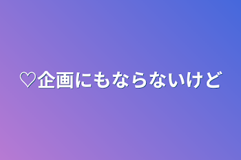 ♡企画にもならないけど