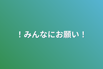 ！みんなにお願い！