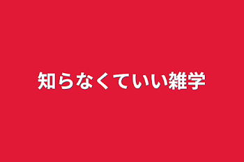 知らなくていい雑学