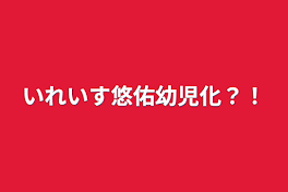 いれいす悠佑幼児化？！