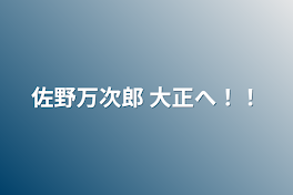 佐野万次郎  大正へ！！