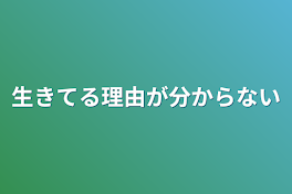 生きてる理由が分からない