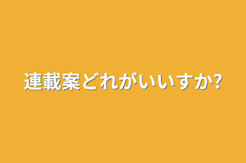 連載案どれがいいすか?