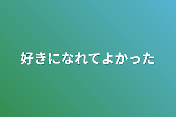 好きになれてよかった