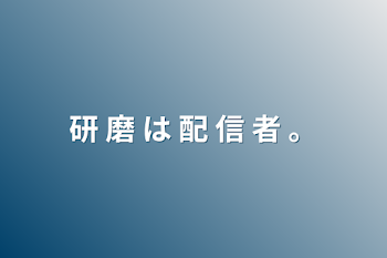 研 磨 は 配 信 者 。