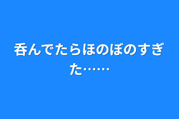 呑んでたらほのぼのすぎた……