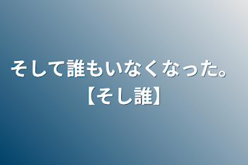 そして誰もいなくなった。【そし誰】