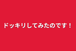 ドッキリしてみたのです！