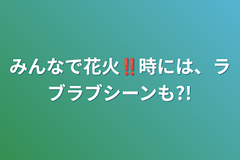 みんなで花火‼️時には、ラブラブシーンも?!