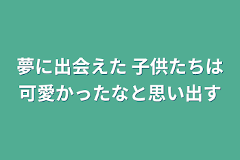 夢に出会えた 子供たちは可愛かったなと思い出す