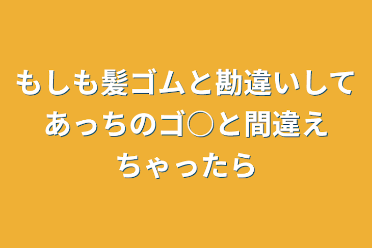 「もしも髪ゴムと勘違いしてあっちのゴ○と間違えちゃったら」のメインビジュアル