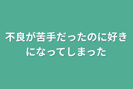 不良が苦手だったのに好きになってしまった