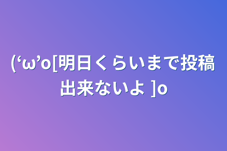 「(‘ω’o[明日くらいまで投稿出来ないよ   ]o」のメインビジュアル