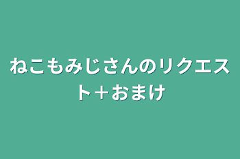 ねこもみじさんのリクエスト＋おまけ