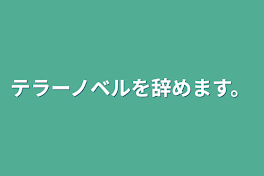 テラーノベルを辞めます。