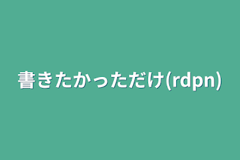 書きたかっただけ(rdpn)