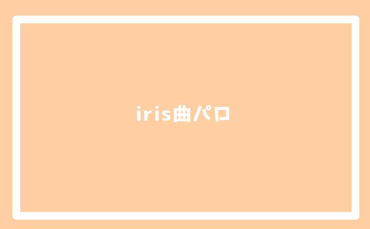 「iris曲パロ」のメインビジュアル