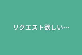 リクエスト欲しい…