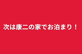 次は康二の家でお泊まり！