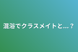 混浴でクラスメイトと...？