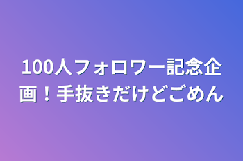 「100人フォロワー記念企画！手抜きだけどごめん」のメインビジュアル