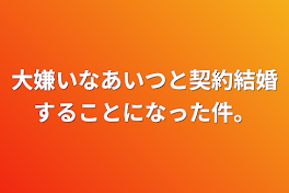 大嫌いなあいつと契約結婚することになった件。