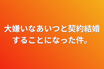 大嫌いなあいつと契約結婚することになった件。